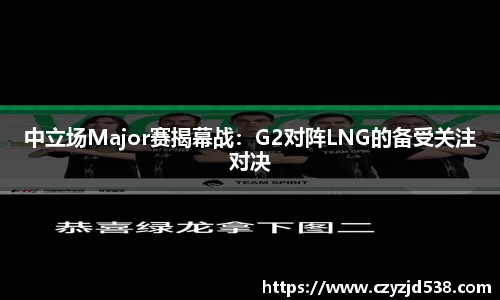 中立场Major赛揭幕战：G2对阵LNG的备受关注对决
