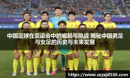 中国足球在亚运会中的崛起与挑战 揭秘中国男足与女足的历史与未来发展