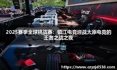 2025赛季全球挑战赛：镇江电竞迎战太原电竞的王者之战之夜