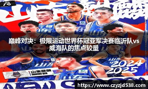 巅峰对决：极限运动世界杯冠亚军决赛临沂队vs威海队的焦点较量