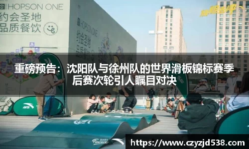 重磅预告：沈阳队与徐州队的世界滑板锦标赛季后赛次轮引人瞩目对决